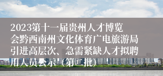 2023第十一届贵州人才博览会黔西南州文化体育广电旅游局引进高层次、急需紧缺人才拟聘用人员公示（第二批）