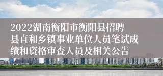 2022湖南衡阳市衡阳县招聘县直和乡镇事业单位人员笔试成绩和资格审查人员及相关公告