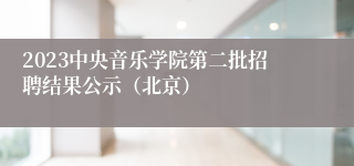 2023中央音乐学院第二批招聘结果公示（北京）