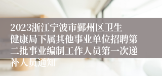 2023浙江宁波市鄞州区卫生健康局下属其他事业单位招聘第二批事业编制工作人员第一次递补人员通知