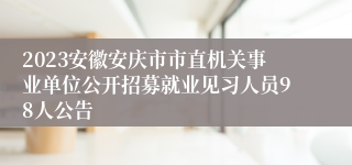 2023安徽安庆市市直机关事业单位公开招募就业见习人员98人公告