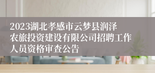 2023湖北孝感市云梦县润泽农旅投资建设有限公司招聘工作人员资格审查公告