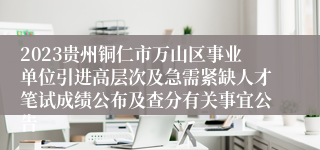 2023贵州铜仁市万山区事业单位引进高层次及急需紧缺人才笔试成绩公布及查分有关事宜公告