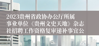 2023贵州省政协办公厅所属事业单位《贵州文史天地》杂志社招聘工作资格复审递补事宜公告