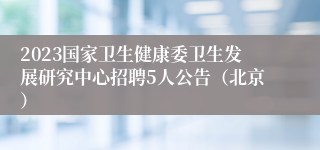 2023国家卫生健康委卫生发展研究中心招聘5人公告（北京）