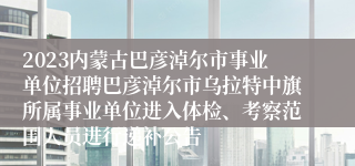 2023内蒙古巴彦淖尔市事业单位招聘巴彦淖尔市乌拉特中旗所属事业单位进入体检、考察范围人员进行递补公告