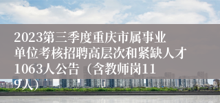 2023第三季度重庆市属事业单位考核招聘高层次和紧缺人才1063人公告（含教师岗119人）