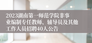 2023湖南第一师范学院非事业编制专任教师、辅导员及其他工作人员招聘40人公告