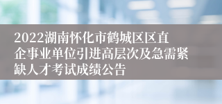 2022湖南怀化市鹤城区区直企事业单位引进高层次及急需紧缺人才考试成绩公告
