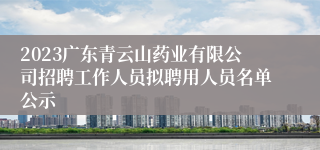 2023广东青云山药业有限公司招聘工作人员拟聘用人员名单公示