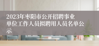 2023年枣阳市公开招聘事业单位工作人员拟聘用人员名单公示