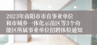 2023年南阳市市直事业单位和市城乡一体化示范区等3个功能区所属事业单位招聘体检通知