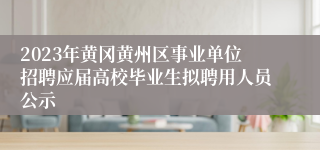 2023年黄冈黄州区事业单位招聘应届高校毕业生拟聘用人员公示