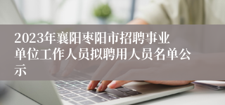 2023年襄阳枣阳市招聘事业单位工作人员拟聘用人员名单公示