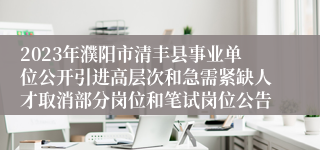 2023年濮阳市清丰县事业单位公开引进高层次和急需紧缺人才取消部分岗位和笔试岗位公告