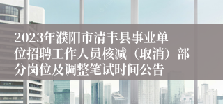 2023年濮阳市清丰县事业单位招聘工作人员核减（取消）部分岗位及调整笔试时间公告