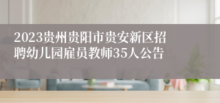 2023贵州贵阳市贵安新区招聘幼儿园雇员教师35人公告