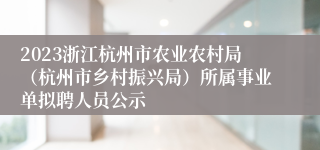 2023浙江杭州市农业农村局（杭州市乡村振兴局）所属事业单拟聘人员公示