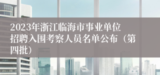 2023年浙江临海市事业单位招聘入围考察人员名单公布（第四批）