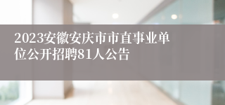 2023安徽安庆市市直事业单位公开招聘81人公告