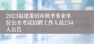 2023福建莆田市秋季事业单位公开考试招聘工作人员254人公告