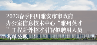 2023春季四川雅安市市政府办公室信息技术中心“雅州英才”工程赴外招才引智拟聘用人员名单公示