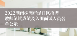 2022湖南株洲市渌口区招聘教师笔试成绩及入围面试人员名单公示