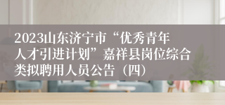 2023山东济宁市“优秀青年人才引进计划”嘉祥县岗位综合类拟聘用人员公告（四）