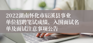 2022湖南怀化市辰溪县事业单位招聘笔试成绩、入围面试名单及面试注意事项公告