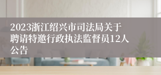 2023浙江绍兴市司法局关于聘请特邀行政执法监督员12人公告