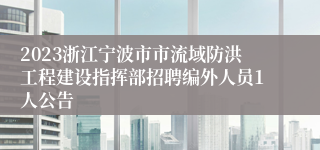 2023浙江宁波市市流域防洪工程建设指挥部招聘编外人员1人公告