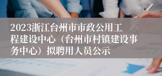 2023浙江台州市市政公用工程建设中心（台州市村镇建设事务中心）拟聘用人员公示
