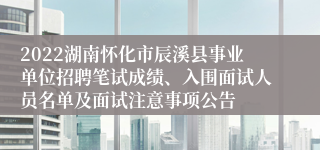 2022湖南怀化市辰溪县事业单位招聘笔试成绩、入围面试人员名单及面试注意事项公告