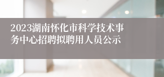 2023湖南怀化市科学技术事务中心招聘拟聘用人员公示
