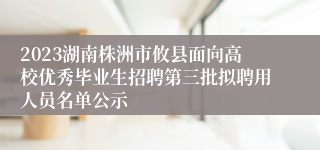 2023湖南株洲市攸县面向高校优秀毕业生招聘第三批拟聘用人员名单公示