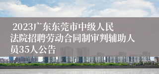  2023广东东莞市中级人民法院招聘劳动合同制审判辅助人员35人公告