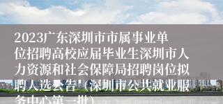 2023广东深圳市市属事业单位招聘高校应届毕业生深圳市人力资源和社会保障局招聘岗位拟聘人选公告（深圳市公共就业服务中心第一批）