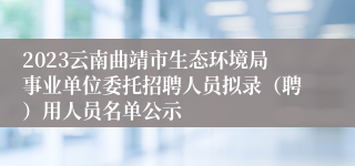 2023云南曲靖市生态环境局事业单位委托招聘人员拟录（聘）用人员名单公示