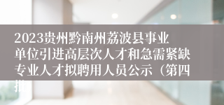 2023贵州黔南州荔波县事业单位引进高层次人才和急需紧缺专业人才拟聘用人员公示（第四批）