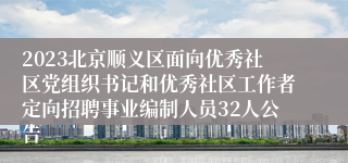 2023北京顺义区面向优秀社区党组织书记和优秀社区工作者定向招聘事业编制人员32人公告