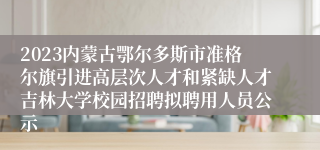 2023内蒙古鄂尔多斯市准格尔旗引进高层次人才和紧缺人才吉林大学校园招聘拟聘用人员公示