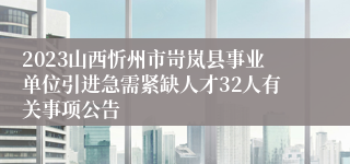 2023山西忻州市岢岚县事业单位引进急需紧缺人才32人有关事项公告