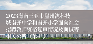 2023海南三亚市崖州湾科技城南开中学和南开小学面向社会招聘教师资格复审情况及面试等相关公告（第4号）