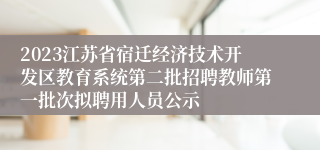 2023江苏省宿迁经济技术开发区教育系统第二批招聘教师第一批次拟聘用人员公示