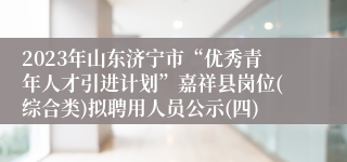 2023年山东济宁市“优秀青年人才引进计划”嘉祥县岗位(综合类)拟聘用人员公示(四)