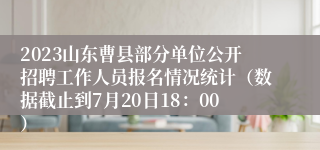 2023山东曹县部分单位公开招聘工作人员报名情况统计（数据截止到7月20日18：00）