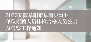 2023安徽阜阳市阜南县事业单位招聘人员体检合格人员公示及考察工作通知