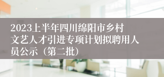 2023上半年四川绵阳市乡村文艺人才引进专项计划拟聘用人员公示（第二批）