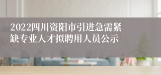 2022四川资阳市引进急需紧缺专业人才拟聘用人员公示