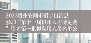 2023贵州安顺市镇宁自治县参加“第十一届贵州人才博览会”引才第一批拟聘用人员名单公示